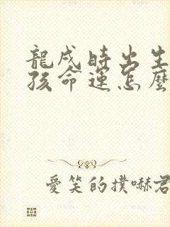 龙戌时出生的男孩命运怎么样啊