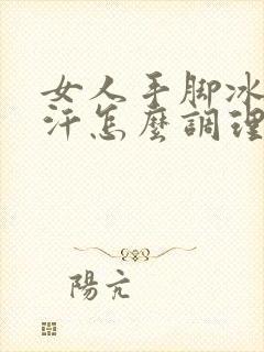 女人手脚冰凉出汗怎么调理