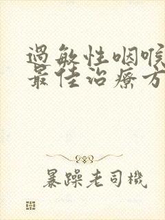 过敏性咽喉炎的最佳治疗方法