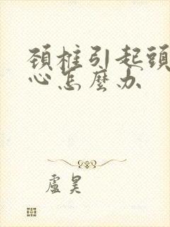 颈椎引起头疼恶心怎么办