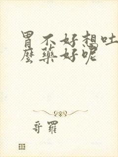 胃不好想吐吃什么药好呢