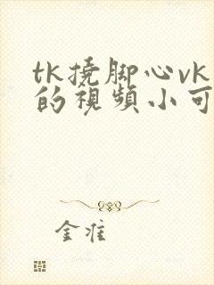 tk挠脚心vk的视频小可