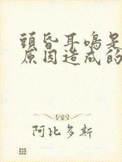 头昏耳鸣是什么原因造成的