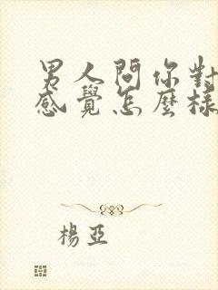 男人问你对他的感觉怎么样怎么回答