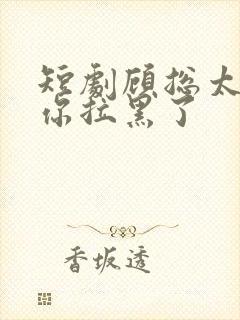 短剧顾总太太把你拉黑了