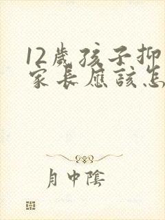 12岁孩子抑郁家长应该怎么做