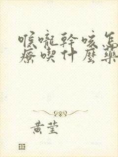 喉咙干咳怎么治疗吃什么药