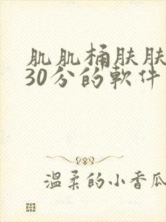 肌肌桶肤肤免费30分的软件