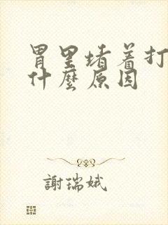 胃里堵着打嗝是什么原因