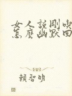 女人说刚吃完饭怎么幽默回复