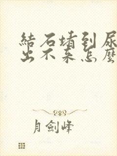 结石堵到尿道口出不来怎么办