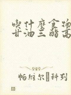 吃什么食物降低甘油三酯高