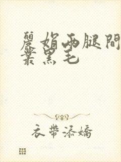 丽娟两腿间一大丛黑毛