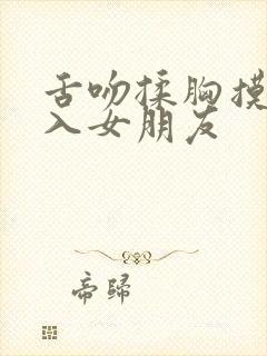 舌吻揉胸摸下进入女朋友