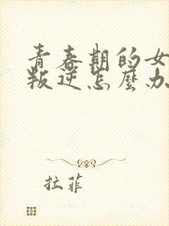 青春期的女孩子叛逆怎么办事