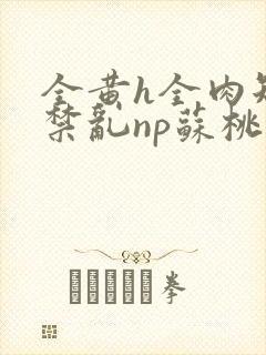 全黄h全肉短篇禁乱np苏桃