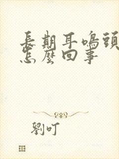 长期耳鸣头鸣是怎么回事