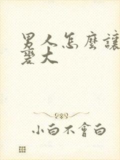 男人怎么让下面变大