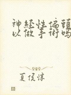 神经性偏头痛可以做手术吗