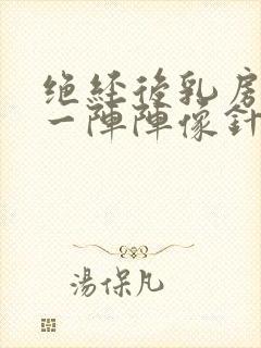 绝经后乳房刺痛一阵阵像针扎一样