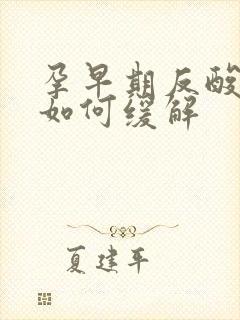 孕早期反酸烧心如何缓解