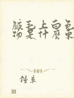 腋毛上白色凝结物是什么东西