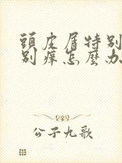 头皮屑特别多特别痒怎么办