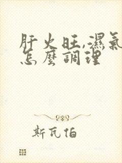 肝火旺,湿气重怎么调理