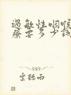 过敏性咽喉炎治疗要多少钱