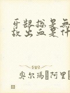 牙龈总是无缘无故出血是什么原因