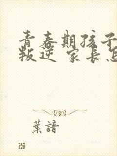 青春期孩子敏感叛逆 家长怎么办