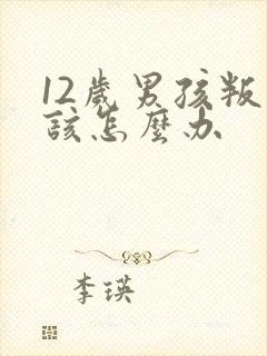 12岁男孩叛逆该怎么办