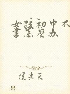 女孩初中不想读书怎么办