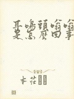 耳鸣头嗡嗡的响是怎么回事