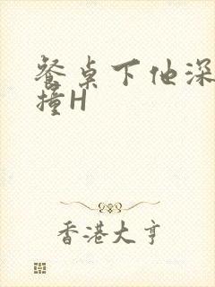 餐桌下他深深顶撞H