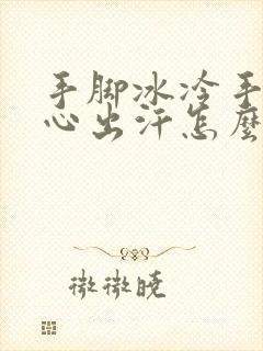 手脚冰冷手心脚心出汗怎么回事