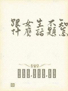 跟女生不知道聊什么话题怎么办