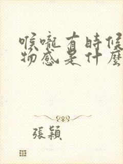 喉咙有时候有异物感是什么原因