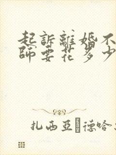 起诉离婚不请律师要花多少钱