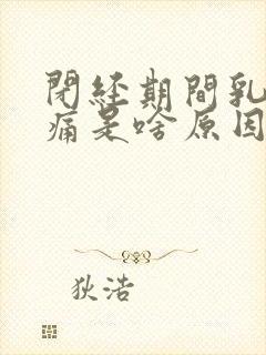 闭经期间乳房胀痛是啥原因