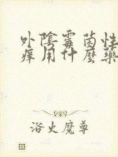 外阴霉菌性外阴痒用什么药膏