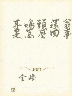 耳鸣头还翁翁响是怎么回事