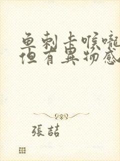 鱼刺卡喉咙不痛但有异物感