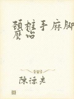 颈椎手麻脚麻怎么治