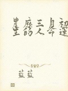 农历三月初七出生的人命运如何