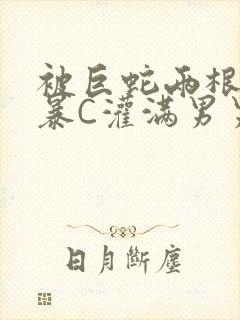 被巨蛇两根强制暴C灌满男男漫画