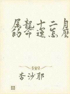 属龙十二月出生的命运怎么样