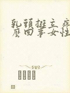 乳头挺立疼是怎么回事女性