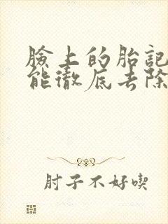 脸上的胎记激光能彻底去除吗