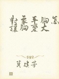 对象平胸怎么能让胸变大